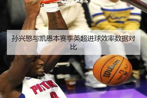 孙兴慜与凯恩本赛季英超进球效率数据对比